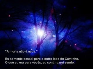 "A morte não é nada.”
Eu somente passei para o outro lado do Caminho.
O que eu era para vocês, eu continuarei sendo.
 