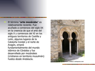 El término " arte mozárabe " es relativamente reciente. Fue acuñado a comienzos del siglo XX en la creencia de que el arte del siglo X y comienzos del XI en los antiguos territorios de Castilla y León, algunos lugares de la Cataluña Condal y el norte de Aragón, emanó fundamentalmente del mundo islámico de Córdoba y fue desarrollado por mozárabes (cristianos en territorio musulmán) huidos desde Andalucía.