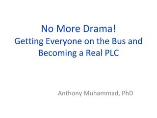 No More Drama! Getting Everyone on the Bus and Becoming a Real PLC Anthony Muhammad, PhD 