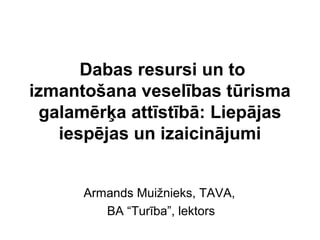 Dabas resursi un to
izmantošana veselības tūrisma
galamērķa attīstībā: Liepājas
iespējas un izaicinājumi
Armands Muižnieks, TAVA,
BA “Turība”, lektors
 