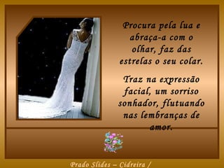 Procura pela lua e
                  abraça-a com o
                  olhar, faz das
               estrelas o seu colar.
               Traz na expressão
               facial, um sorriso
              sonhador, flutuando
               nas lembranças de
                     amor.


Prado Slides – Cidreira /
 