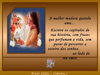 A mulher madura quando
                    ama...
             Escreve os capítulos de
            sua história, com frases
           que perfumam a vida, sem
              parar de percorrer a
           esteira dos sonhos,
                          ao lado de
                    seu amor.


Prado Slides – Cidreira /
 