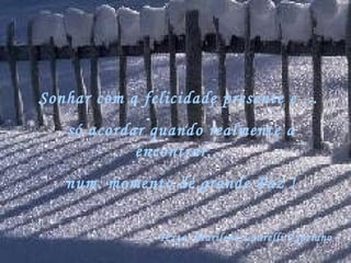 Sonhar com a felicidade presente e ...
   só acordar quando realmente a
            encontrar... 
   num  momento de grande Paz !


                Texto: Marilene Laurelli Cypriano
 