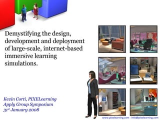 Company overview Kevin Corti, PIXELearning Apply Group Symposium 31 st  January 2008 Demystifying the design, development and deployment of large-scale, internet-based immersive learning simulations. 