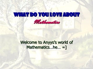 What do you love about   Mathematics Welcome to Anyys’s world of Mathematics…he… =] 