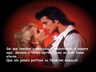 Sei que também a desejava e encontrando-a sempre aqui, deixava o tempo correr, como se tudo fosse eterno... Que ela jamais partisse ou fosse me esquecer... 
