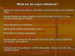 What are its major initiatives? <ul><li>Rights of the vulnerable groups Rights of women and children, minorities, schedule...