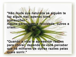 " Não mude sua natureza se algu é m te faz algum mal; apenas tome precau ç ões." Alguns perseguem a felicidade, outros a criam... "Quando a vida te apresentar razões para chorar, depende de você perceber que há milhares de outras razões pelas quais sorrir." 