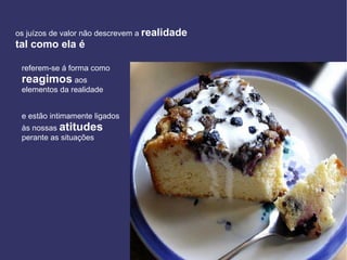 os juízos de valor não descrevem a  realidade tal como ela é referem-se á forma como  reagimos  aos elementos da realidade e estão intimamente ligados às nossas  atitudes perante as situações 