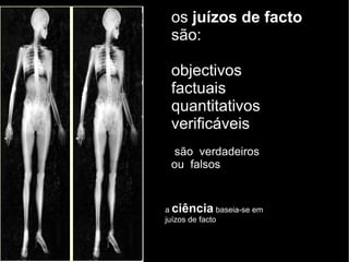 os  juízos de facto  são: objectivos factuais quantitativos verificáveis são  verdadeiros ou  falsos a  ciência  baseia-se em juízos de facto 