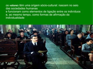 os  valore s têm uma origem sócio-cultural: nascem no seio das sociedades humanas e funcionam como elementos de ligação entre os indivíduos e, ao mesmo tempo, como formas de afirmação da individualidade 