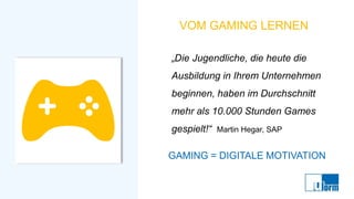 VOM GAMING LERNEN
„Die Jugendliche, die heute die
Ausbildung in Ihrem Unternehmen
beginnen, haben im Durchschnitt
mehr als 10.000 Stunden Games
gespielt!“ Martin Hegar, SAP
GAMING = DIGITALE MOTIVATION
 