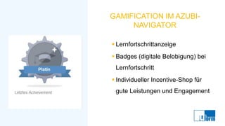 GAMIFICATION IM AZUBI-
NAVIGATOR
▪ Lernfortschrittanzeige
▪ Badges (digitale Belobigung) bei
Lernfortschritt
▪ Individueller Incentive-Shop für
gute Leistungen und Engagement
 