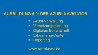 AUSBILDUNG 4.0: DER AZUBI-NAVIGATOR
▪ Azubi-Verwaltung
▪ Versetzungsplanung
▪ Digitales Berichtsheft
▪ E-Learning-Center
▪ Reporting
www.azubi-navi.de
 