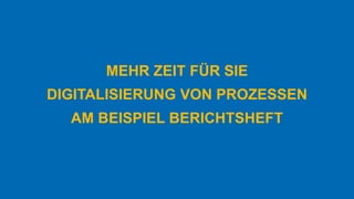 MEHR ZEIT FÜR SIE
DIGITALISIERUNG VON PROZESSEN
AM BEISPIEL BERICHTSHEFT
 