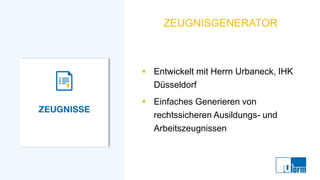 ZEUGNISGENERATOR
▪ Entwickelt mit Herrn Urbaneck, IHK
Düsseldorf
▪ Einfaches Generieren von
rechtssicheren Ausildungs- und
Arbeitszeugnissen
 