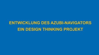 ENTWICKLUNG DES AZUBI-NAVIGATORS
EIN DESIGN THINKING PROJEKT
 
