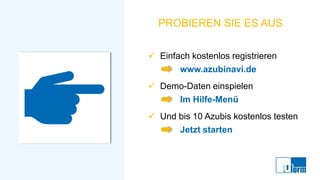 PROBIEREN SIE ES AUS
✓ Einfach kostenlos registrieren
www.azubinavi.de
✓ Demo-Daten einspielen
Im Hilfe-Menü
✓ Und bis 10 Azubis kostenlos testen
Jetzt starten
 