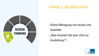 PHASE 2: BEOBACHTEN
▪ Online Befragung von Azubis und
Ausbilder
▪ „Was frustriert Sie bzw. Dich an
Ausbildung“?
 