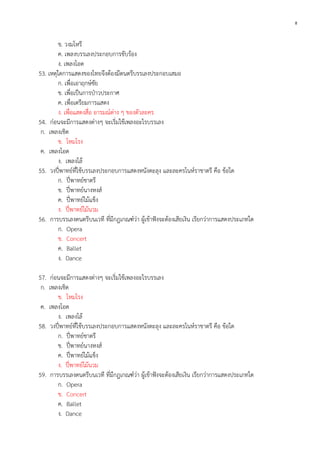8

ข. วงมโหรี
ค. เพลงบรรเลงประกอบการขับร้อง
ง. เพลงโอด
53. เหตุใดการแสดงของไทยจึงต้องมีดนตรีบรรเลงประกอบเสมอ
ก. เพื่อเอาฤกษ์ชัย
ข. เพื่อเป็นการป่าวประกาศ
ค. เพื่อเตรียมการแสดง
ง. เพื่อแสดงสื่อ อารมณ์ต่าง ๆ ของตัวละคร
54. ก่อนจะมีการแสดงต่างๆ จะเริ่มใช้เพลงอะไรบรรเลง
ก. เพลงเชิด
ข. โหมโรง
ค. เพลงโอด
ง. เพลงโล้
55. วงปี่พาทย์ที่ใช้บรรเลงประกอบการแสดงหนังตะลุง และละครโนห์ราชาตรี คือ ข้อใด
ก. ปี่พาทย์ชาตรี
ข. ปี่พาทย์นางหงส์
ค. ปี่พาทย์ไม้แข็ง
ง. ปี่พาทย์ไม้นวม
56. การบรรเลงดนตรีบนเวที ที่มีกฎเกณฑ์ว่า ผู้เข้าฟังจะต้องเสียเงิน เรียกว่าการแสดงประเภทใด
ก. Opera
ข. Concert
ค. Ballet
ง. Dance
57. ก่อนจะมีการแสดงต่างๆ จะเริ่มใช้เพลงอะไรบรรเลง
ก. เพลงเชิด
ข. โหมโรง
ค. เพลงโอด
ง. เพลงโล้
58. วงปี่พาทย์ที่ใช้บรรเลงประกอบการแสดงหนังตะลุง และละครโนห์ราชาตรี คือ ข้อใด
ก. ปี่พาทย์ชาตรี
ข. ปี่พาทย์นางหงส์
ค. ปี่พาทย์ไม้แข็ง
ง. ปี่พาทย์ไม้นวม
59. การบรรเลงดนตรีบนเวที ที่มีกฎเกณฑ์ว่า ผู้เข้าฟังจะต้องเสียเงิน เรียกว่าการแสดงประเภทใด
ก. Opera
ข. Concert
ค. Ballet
ง. Dance

 