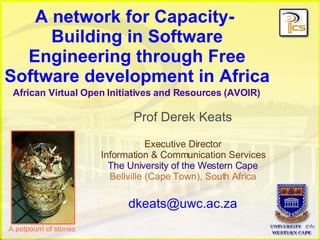 A network for Capacity-  Building in Software Engineering through Free Software development in Africa Prof Derek Keats Executive Director Information & Communication Services The University of the Western Cape Bellville (Cape Town), South Africa [email_address] African Virtual Open Initiatives and Resources (AVOIR) A potpourri of stories 