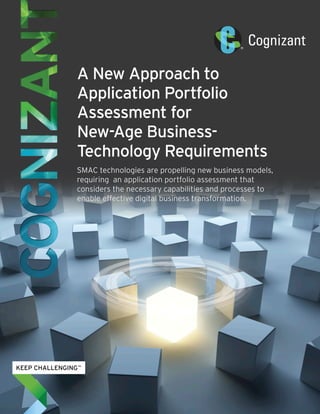A New Approach to 
Application Portfolio 
Assessment for 
New-Age Business- 
Technology Requirements 
SMAC technologies are propelling new business models, 
requiring an application portfolio assessment that 
considers the necessary capabilities and processes to 
enable effective digital business transformation. 
 