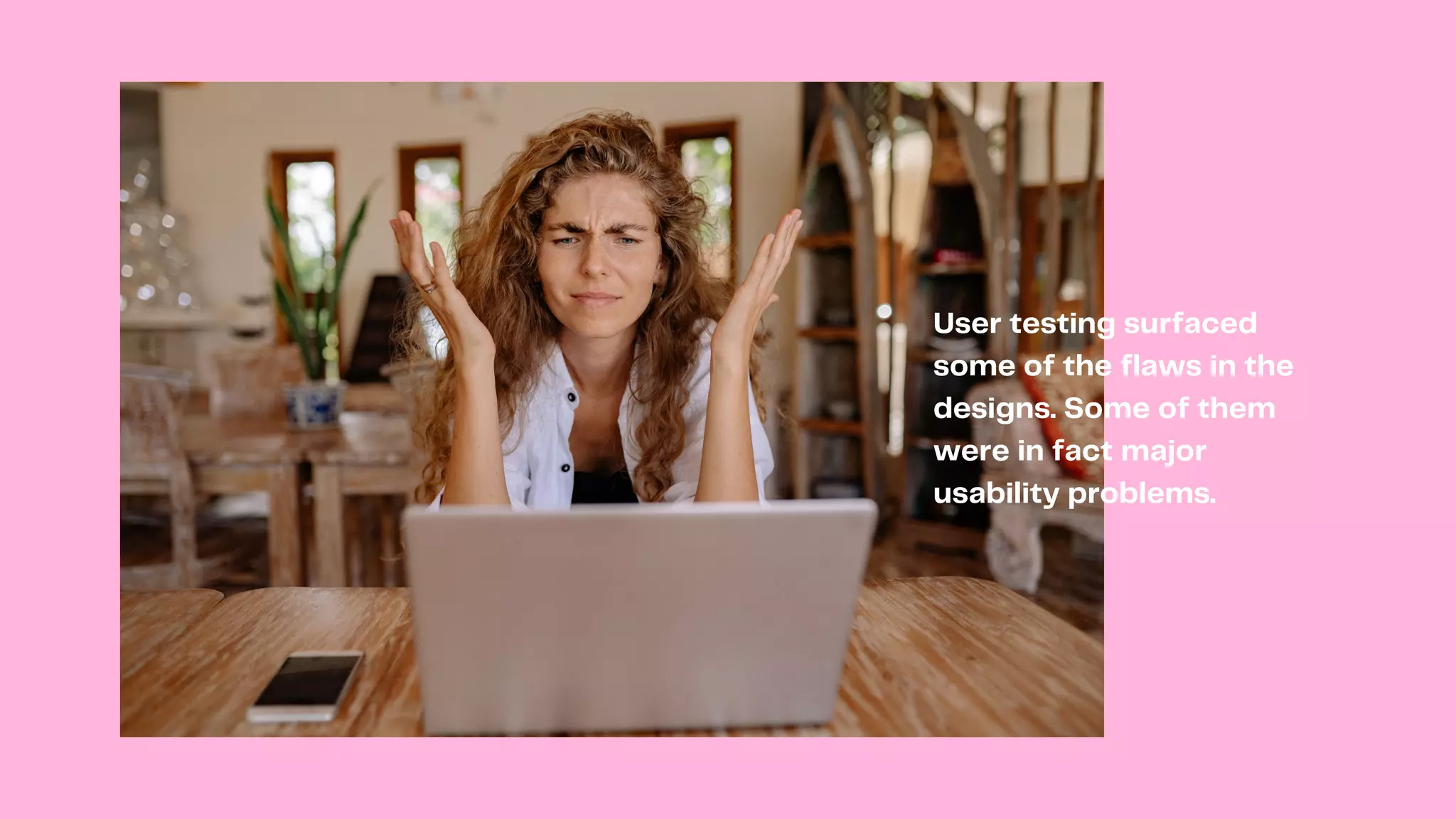 User testing surfaced
some of the flaws in the
designs. Some of them
were in fact major
usability problems.
 