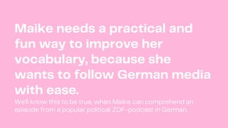 Maike needs a practical and
fun way to improve her
vocabulary, because she
wants to follow German media
with ease.
We'll k...