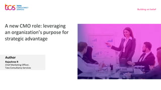 A new CMO role: leveraging
an organization’s purpose for
strategic advantage
Rajashree R
Chief Marketing Officer,
Tata Consultancy Services
Author
 