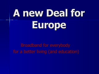 A new Deal for Europe Broadband for everybody  for a better living (and education) 