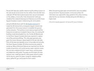 A New Dimension
J10199
12Subsurface Utility Data Modeled in 3D
Precise SUE data was used for determining the drilling location so
the nails would not be bored into the utilities. Since the SUE team
collected 139 test hole locations (pneumatic vacuum excavated)
on the utilities, a true-to-life, three-dimensional model was
created of the underand aboveground features around the Green
Square Complex to assist in determining the nail locations.
Using ArcGIS (ArcScene with the 3D Analyst extension) to
create the 3D environment, a triangular irregular network was
generated from the survey contours to establish the ground
surface elevation. The building corners were surveyed and the
footprints extruded as a multipatch feature class. An existing 3D
building model (downloaded from the Trimble 3D Warehouse)
on the Green Square Complex block was imported to replace
one of the existing buildings. The utility pipe geometry was
given the correct elevation values based on the test hole data.
Once all the data was spatially correct horizontally and vertically,
the Green Square Complex 3D Utility Inventory was ready for
rendering. Many of the point features are imported from the file
model components, such as the sanitary sewer manhole covers,
the concrete underground storm water drains, and the power
and telephone utility poles. The pipes are 3D simple line tube
symbols color coded per specific utility system (blue for water,
red for electric, green for sewer, orange for telephone/fiber
optics, yellow for gas, and purple for storm water).
When the existing pipes were removed and/or new ones added
during the Green Square Complex construction phase, the
information was captured for easy updates to the utility inventory
atlas that the city maintains, thereby taking the SUE data to a
higher level.
(This article originally appeared in the Spring 2013 issue of ArcNews.)
 