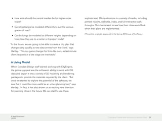 A New Dimension
J10199
29CityEngine Creates New Solutions for Historic Cities
•	 How wide should the central median be for higher-order
roads?
•	 Can streetlamps be modeled differently to suit the various
grades of road?
•	 Can buildings be modeled at different heights depending on
how close they are to a center or transport node?
"In the future, we are going to be able to create a city plan that
changes very quickly as new data arrives from the client," says
Hartley. "This is a game changer for firms like ours, as last-minute
client requests at a late stage are inevitable."
A Living Model
When Garsdale Design staff started working with CityEngine,
the primary appeal was the software's ability to work with GIS
data and export it into a variety of 3D modeling and rendering
packages to provide the materials required by the client. "But
once we started to explore the potential of the software, we
saw that it could be more useful as an urban planning tool," says
Hartley. "In fact, it has also shown us an exciting new direction
for planning cities in the future. We can start to use these
sophisticated 3D visualizations in a variety of media, including
printed reports, websites, video, and full interactive walk-
throughs. Our clients want to see how their cities would look
when their plans are implemented."
(This article originally appeared in the Spring 2013 issue of ArcNews.)
 