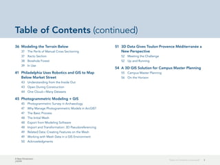 A New Dimension
J10199
3Table of Contents (continued)
Table of Contents (continued)
36	 Modeling the Terrain Below
37	 The Perils of Manual Cross Sectioning
37	 Xacto Section
38	 Borehole Forest
39	 In Use
41	 Philadelphia Uses Robotics and GIS to Map
Below Market Street
43	 Understanding from the Inside Out
43	 Open During Construction
44	 One Cloud—Many Datasets
45	 Photogrammetric Modeling + GIS
45	 Photogrammetric Survey in Archaeology
47	 Why Manage Photogrammetric Models in ArcGIS?
47	 The Basic Process
48	 The Initial Mesh
48	 Export from Modeling Software
48	 Import and Transformation: 3D Pseudoreferencing
49	 Related Data: Creating Features on the Mesh
49	 Working with Mesh Data in a GIS Environment
50	Acknowledgments
51	 3D Data Gives Toulon Provence Méditerranée a
New Perspective
52	 Meeting the Challenge
52	 Up and Running
54	 A 3D GIS Solution for Campus Master Planning
55	 Campus Master Planning
56	 On the Horizon
 