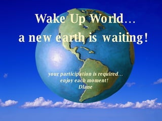 Wake Up World… a new earth is waiting!   your participation is required… enjoy each moment!  Dlane 
