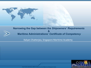 Kalyan Chatterjea, Singapore Maritime Academy Narrowing the Gap between the  Shipowners’ Requirements   &  Maritime Administrations’  Certificate of Competency Asia Pacific Maritime 2008 Conference 27-28 March at Singapore Expo 