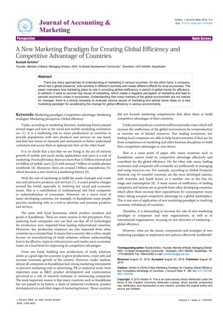 Open AccessPerspective
Journal of Accounting &
Marketing
Journalof
Accounting
&
Marketing
ISSN: 2168-9601
Achilov, J Account Mark 2016, 5:4
DOI: 10.4172/2168-9601.1000189
J Account Mark, an open access journal
ISSN: 2168-9601
Volume 5 • Issue 4 • 1000189
Keywords: Marketing paradigm; Competitive advantage; Marketing
strategies; Marketing perception; Global efficiency
Today, according to marketing theorists, marketing history passed
several stages and now in the social and mobile marketing orientation
era [1]. It is a marketing role to move productions in countries to
provide populations with new products and services on one hand,
and find new forms of channels and instruments to better understand
customers and access them in appropriate time on the other hand.
It is no doubt that a fact that we are living in the era of extreme
growth of mobile and social media applications and users is a role of
marketing.Practicallytoday,therearemorethan3.5billioninternetand
4.6 billion of mobile users [2,3] with around 7 billion of mobile phones
worldwide [4]. Moreover, there are around 2 billion smartphones [5],
which becomes a new trend in a marketing history [6].
With the role of marketing to fulfill the needs of people and create
new and attractive products and services [7], it create positive changes
around the world, especially in resolving key social and economic
issues. This is a contribution of multinational and local companies
in industrialization of economies. However, on a micro level of
many developing countries, for example, in Kazakhstan many people
perceive marketing only as a tool to advertise and promote products
and services.
The same with local businesses, which produce products and
goods in Kazakhstan. There are many reasons in this perception. First,
analyzing local companies, one can find out that all of technologies
for production were imported from leading industrialized countries.
Moreover, key production resources are also imported from other
countriesonaconstantbase.Itmeansthatacountry,likearobot,simply
focuses on manufacturing of ready solutions without understanding
how to be effective, improve infrastructure and resolve socio-economic
issues on a local level for improving its competitive advantages.
From one hand, building new productions of ready solutions
seems as a good sign for economy to grow productions, create jobs and
increase economic growth of the country. However, under analysis,
almost all companies in Kazakhstan lack strong marketing instruments
or perceive marketing only in advertising, PR or analytical work. Such
important areas as R&D, product development and customization
perceived as a role of research institutes or outsourcing companies.
The most important reason is that many countries such as Kazakhstan
has not passed in its history a chain of industrial revolution, product
development era and other stages of marketing history. These countries
did not formed marketing competencies that allow them to build
competitive advantages of their countries.
Underpresentpolicies,countrieswillhaveperiodiccrises,whichwill
increase the inefficiency of the global environment by overproduction
or extreme use of limited resources. Nor leading economies, nor
leading local companies are able to help local economies if they are far
from competences of marketing and other business disciplines to build
their competitive advantages in near future.
That is a main point of paper why many countries such as
Kazakhstan cannot build its competitive advantage effectively and
contribute for the global efficiency. On the other side, many leading
economies and companies will constantly act inefficiently in managing
and using resources too. For example, according to Global Footprint
Network, top 10 wasteful countries are the most developed nations,
with Australia and South Korea as a number one in the lists for
usage and consumption [6]. A main reason of inefficiency of leading
companies and nations are in growth from other developing countries,
which allow them increase their expenditures for consumption many
times, taking unequal competitive advantage on a global marketplace.
This is one area of application of new marketing paradigm in resolving
economic imbalances of countries.
Therefore, it is demanding to increase the role of new marketing
paradigm in companies and state organizations, as well as in
international organizations, focusing on new direction of marketing –
global efficiency.
However, what are the issues, components and strategies of new
marketing paradigm to implement new policies effectively worldwide?
*Corresponding author: NurbekAchilov , Founder, Member of Board, Managing Director,
NGO “G-Global Development Community”, Shymkent, UKO 050000, Kazakhstan, Tel:
+77019402978; Fax: 7084143355; E-mail: nurbek2020@gmail.com
Received August 10, 2016; Accepted August 22, 2016; Published August 29,
2016
Citation: Achilov N (2016) A New Marketing Paradigm for Creating Global Efficiency
and Competitive Advantage of Countries. J Account Mark 5: 189. doi:10.4172/2168-
9601.1000189
Copyright: © 2016 Achilov N. This is an open-access article distributed under the
terms of the Creative Commons Attribution License, which permits unrestricted
use, distribution, and reproduction in any medium, provided the original author and
source are credited.
A New Marketing Paradigm for Creating Global Efficiency and
Competitive Advantage of Countries
Nurbek Achilov*
Founder, Member of Board, Managing Director, NGO “G-Global Development Community”, Shymkent, UKO 050000, Kazakhstan
Abstract
There are many approaches of understanding of marketing in various countries. On the other hand, a company,
which has a global presence, acts similarly in different countries and create different effects for local economies. The
paper overviews how marketing plays its role in providing global inefficiency in period of global trends for efficiency.
In addition, it aims to uncover key issues of marketing, which create a negative perception of marketing and lead to
periodic economic crises in economies. Understanding that many markets of the global environment are not mature
for changes, there is a strong necessity to evaluate various issues of marketing and advise some ideas on a new
marketing paradigm for accelerating the change for global efficiency in various environments.
 