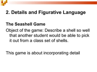 2. Details and Figurative Language
The Seashell Game
Object of the game: Describe a shell so well
that another student would be able to pick
it out from a class set of shells.
This game is about incorporating detail
 