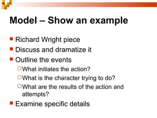 Model – Show an example
 Richard Wright piece
 Discuss and dramatize it
 Outline the events
What initiates the action?
What is the character trying to do?
What are the results of the action and
attempts?
 Examine specific details
 