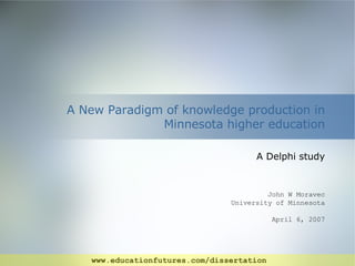A New Paradigm of knowledge production in Minnesota higher education A Delphi study John W Moravec University of Minnesota April 6, 2007 www.educationfutures.com/dissertation 