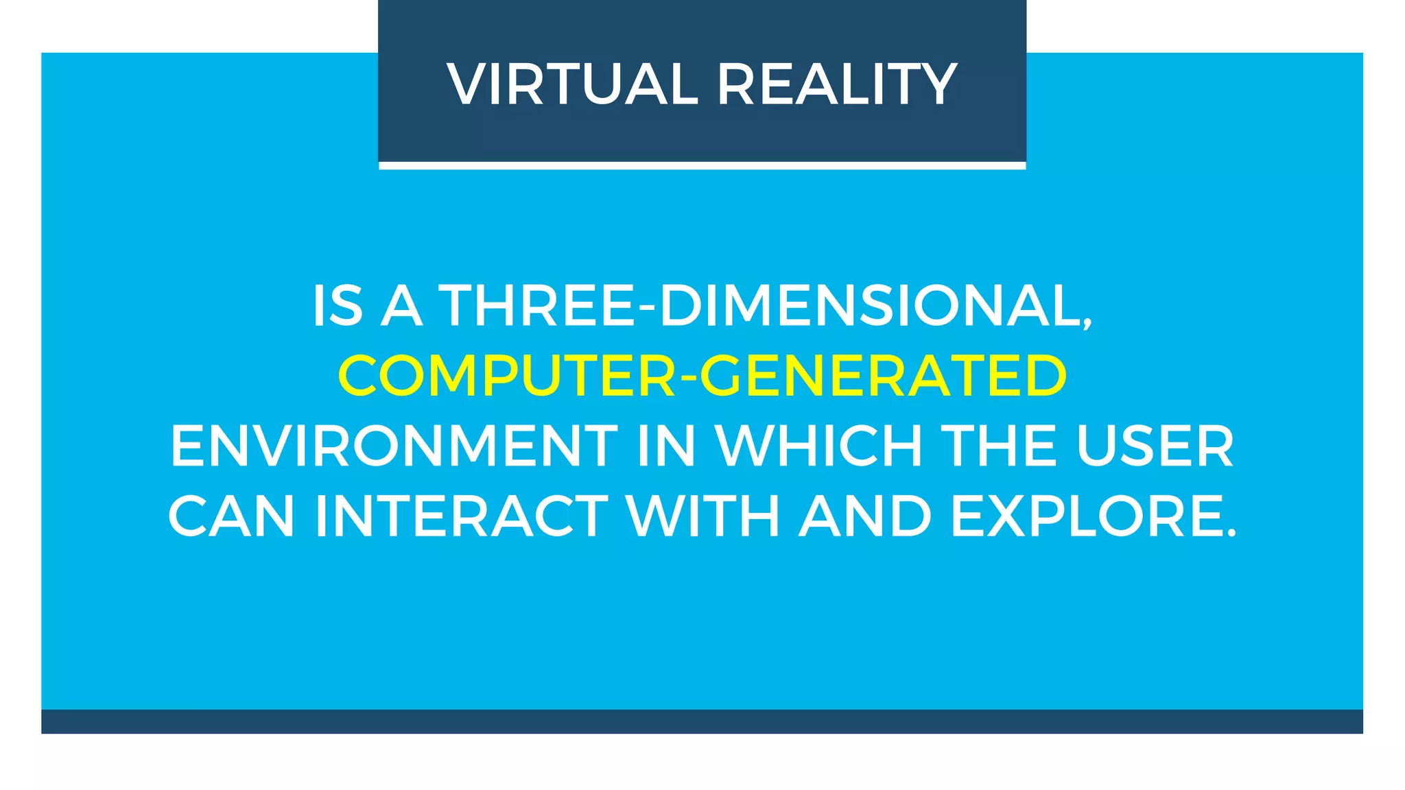 IS A THREE-DIMENSIONAL,
COMPUTER-GENERATED
ENVIRONMENT IN WHICH THE USER
CAN INTERACT WITH AND EXPLORE.
VIRTUAL REALITY
 