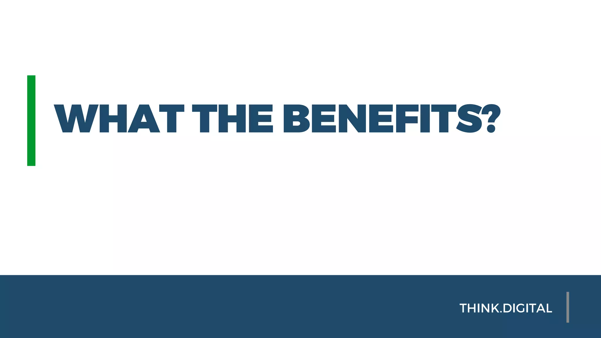 WHAT THE BENEFITS?
THINK.DIGITAL
 