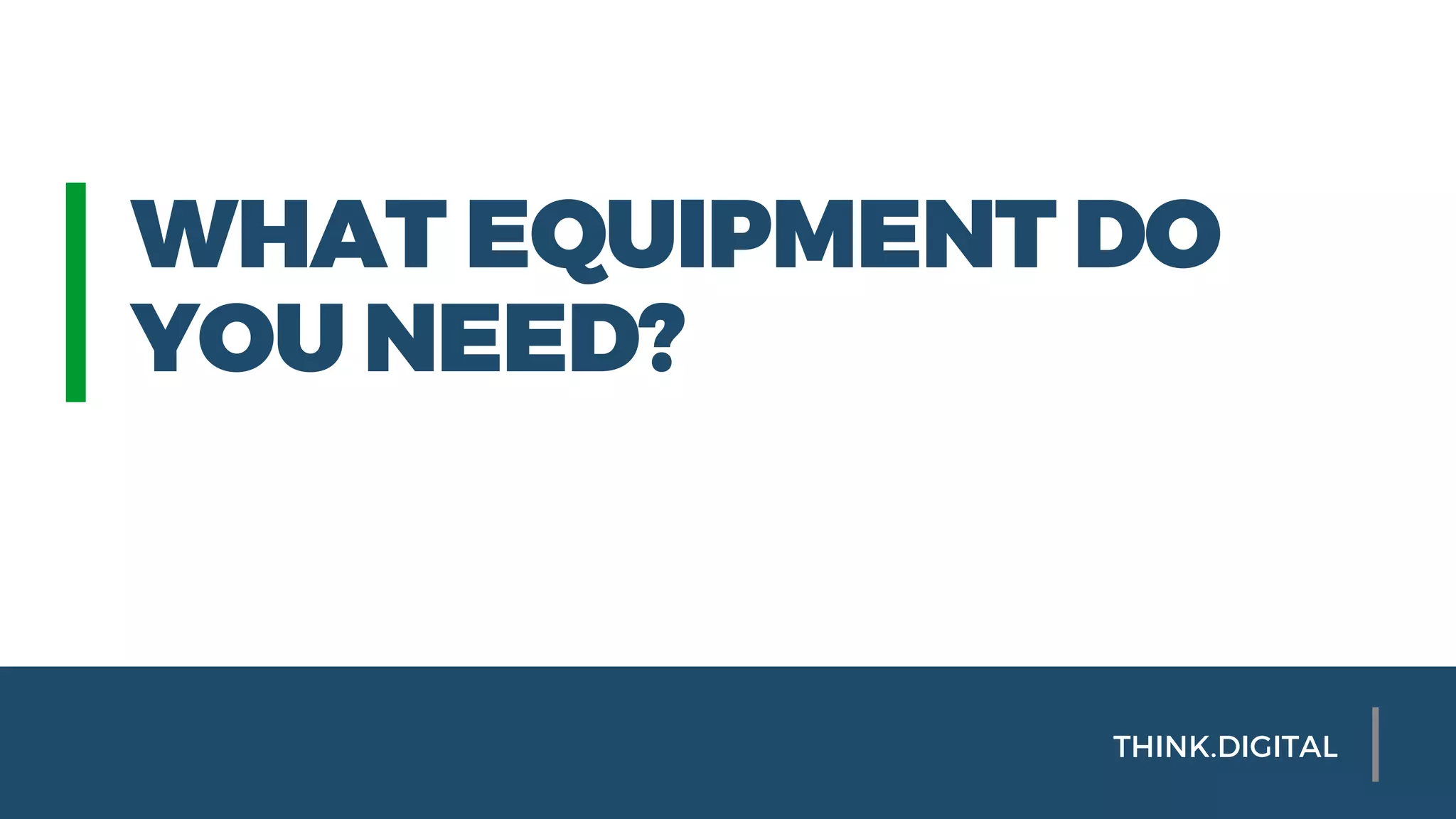 WHAT EQUIPMENT DO
YOU NEED?
THINK.DIGITAL
 