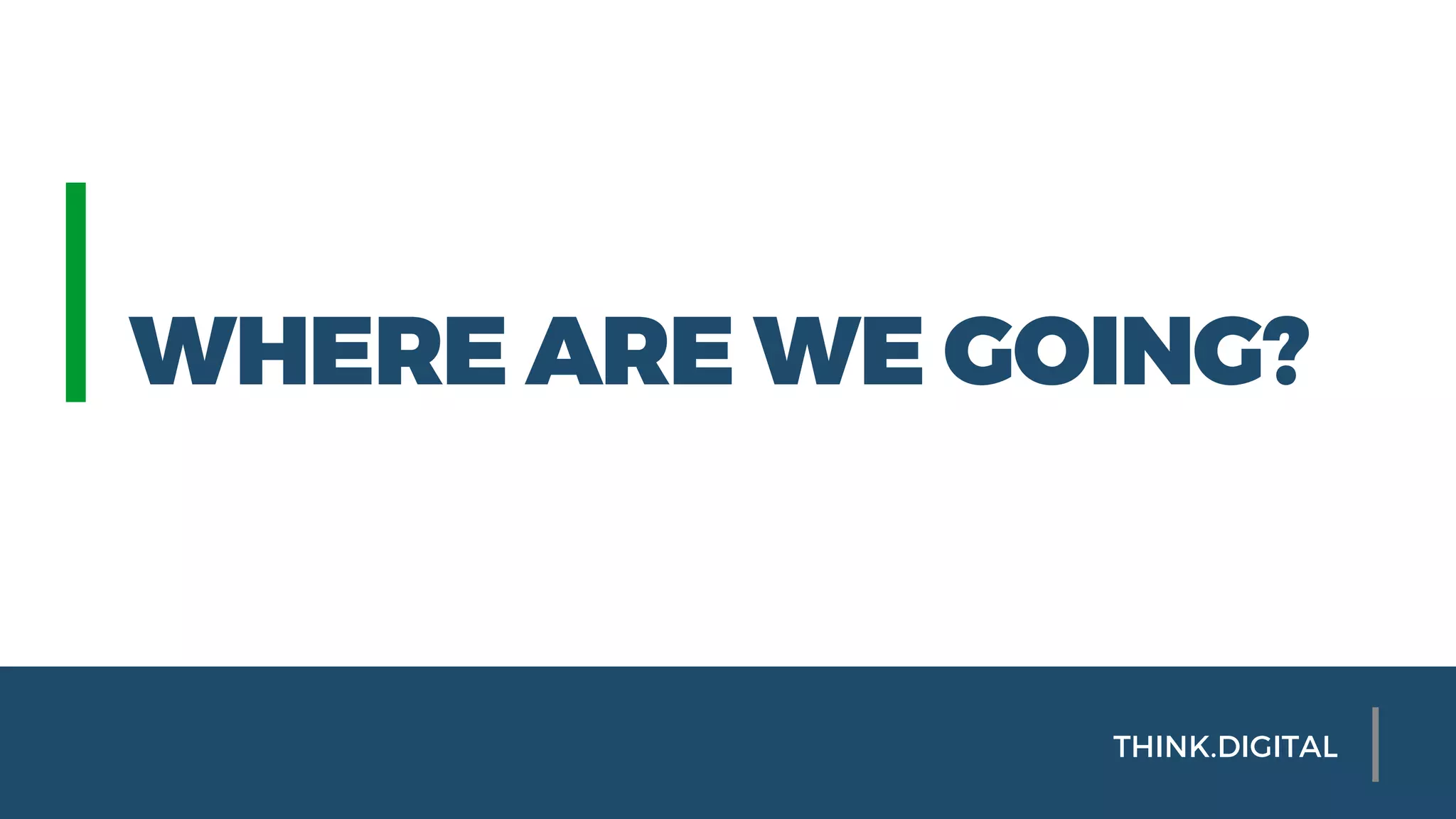 WHERE ARE WE GOING?
THINK.DIGITAL
 