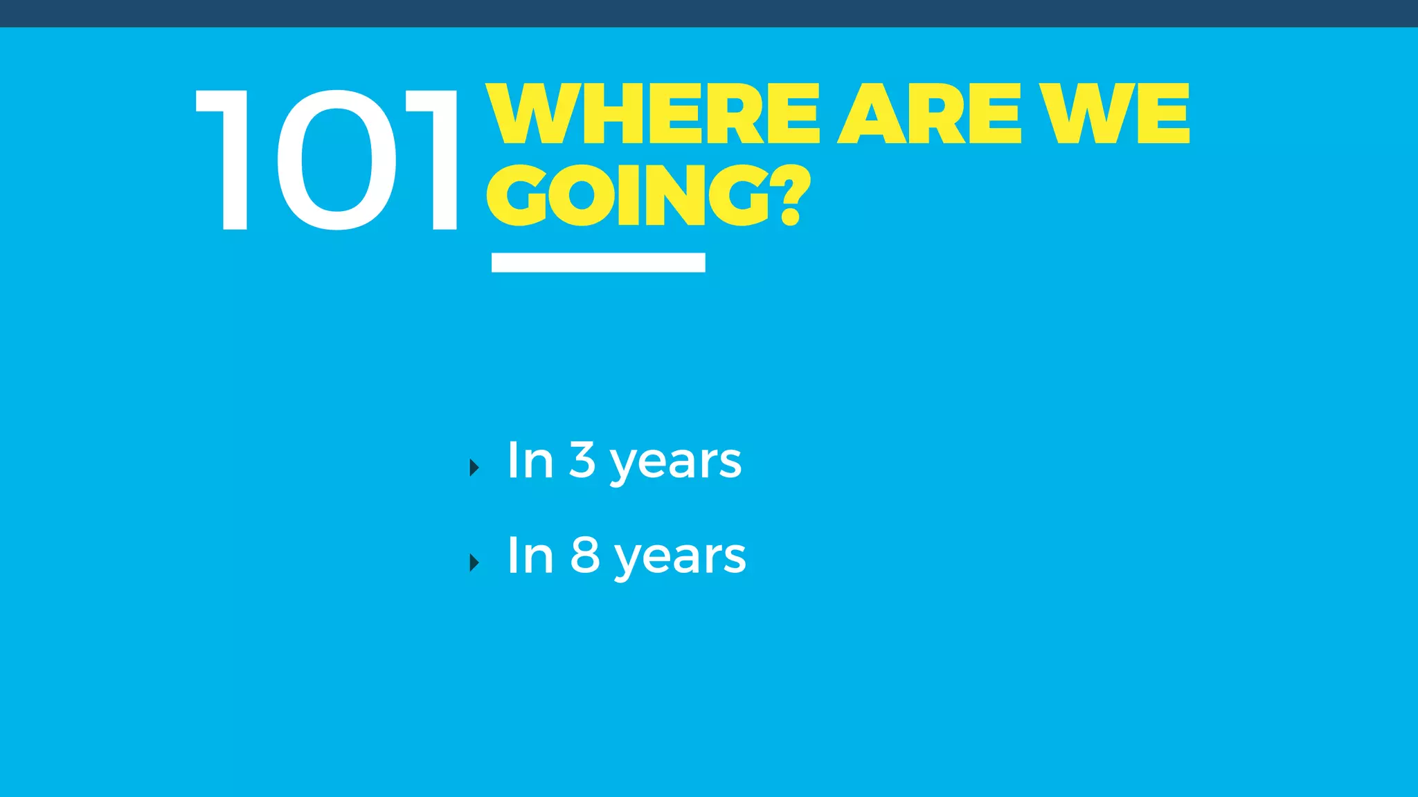101WHERE ARE WE
GOING?
In 3 years
In 8 years
 