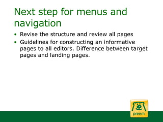 Next step for menus and
navigation
• Revise the structure and review all pages
• Guidelines for constructing an informative
pages to all editors. Difference between target
pages and landing pages.
 