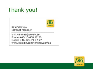 Thank you!
Kirsi Välimaa
Intranet Manager
kirsi.valimaa@preem.se
Phone +46-10-450 12 28
Mobile +46-725-71 47 27
www.linkedin.com/in/kirsivalimaa
 