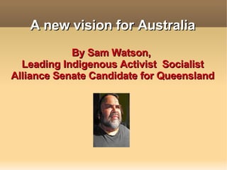 A new vision for Australia By Sam Watson,  Leading Indigenous Activist  Socialist Alliance Senate Candidate for Queensland 