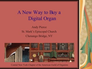 A New Way to Buy a    Digital Organ   Andy Pierce St. Mark’s Episcopal Church Chenango Bridge, NY Central New York Chapter of the American Guild of Organists   