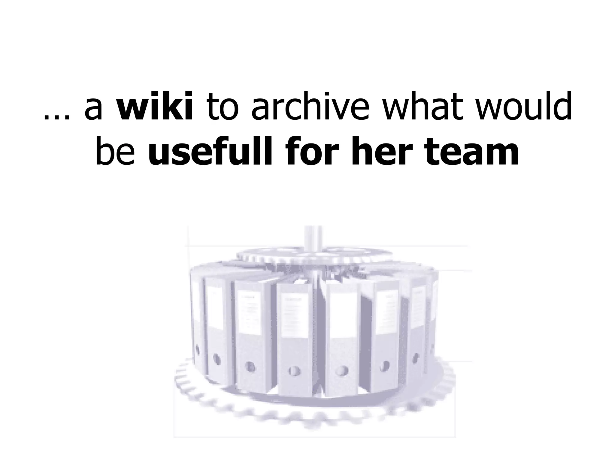 …  a  wiki  to archive what would be  usefull for her team 