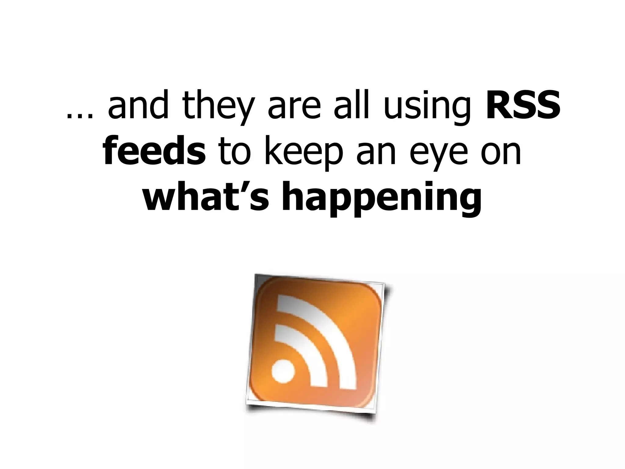 …  and they are all using  RSS   feeds  to keep an eye on  what’s happening 
